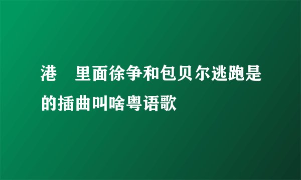 港囧里面徐争和包贝尔逃跑是的插曲叫啥粤语歌