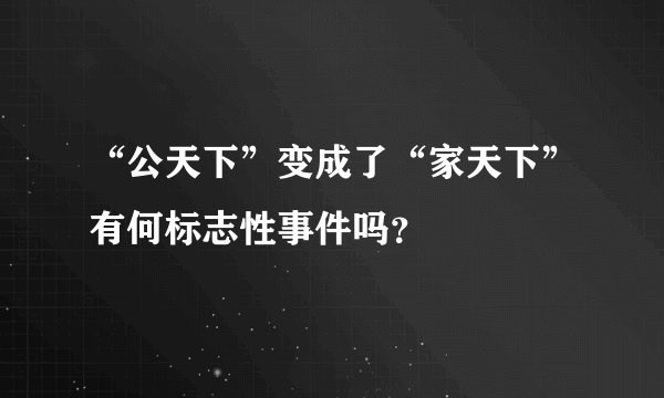 “公天下”变成了“家天下”有何标志性事件吗？