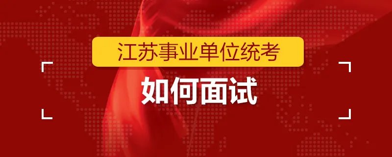 江苏事业单位统考如何面试 ?