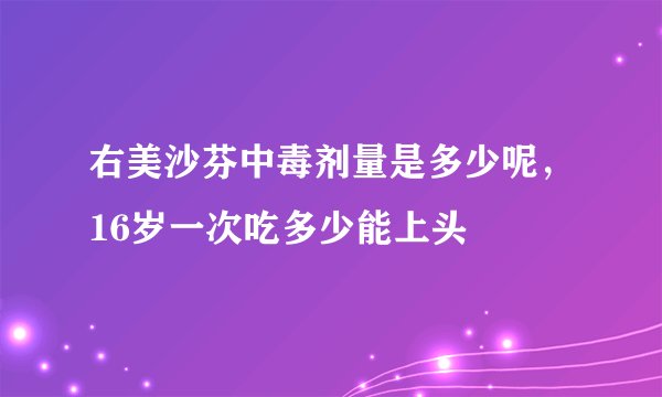 右美沙芬中毒剂量是多少呢，16岁一次吃多少能上头