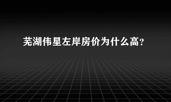 芜湖伟星左岸房价为什么高？