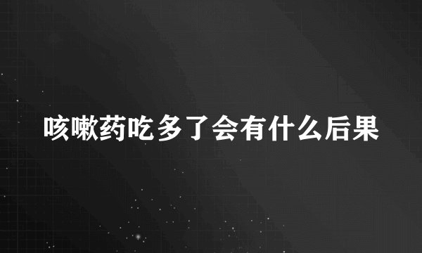 咳嗽药吃多了会有什么后果