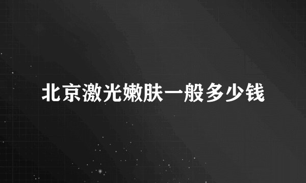 北京激光嫩肤一般多少钱