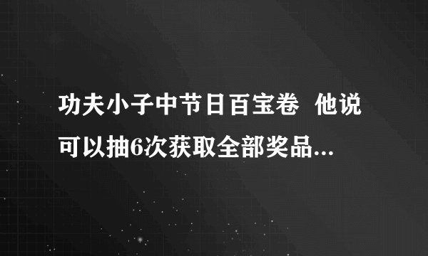 功夫小子中节日百宝卷  他说可以抽6次获取全部奖品   是什么意思？