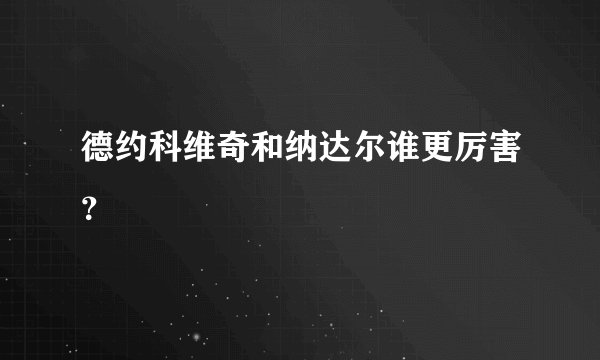 德约科维奇和纳达尔谁更厉害?