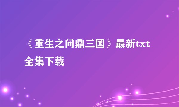 《重生之问鼎三国》最新txt全集下载