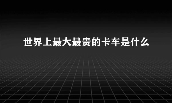 世界上最大最贵的卡车是什么
