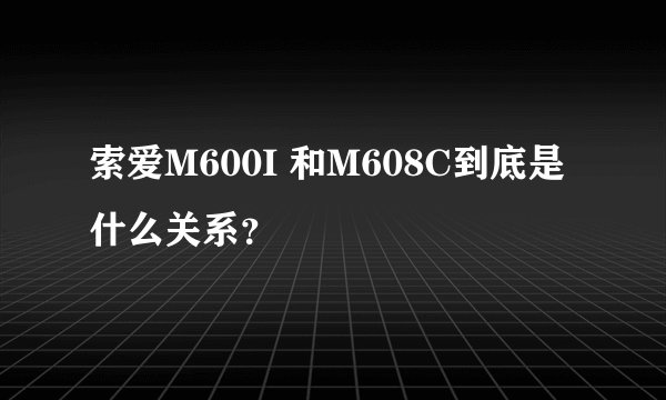 索爱M600I 和M608C到底是什么关系？