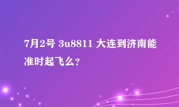 7月2号 3u8811 大连到济南能准时起飞么？