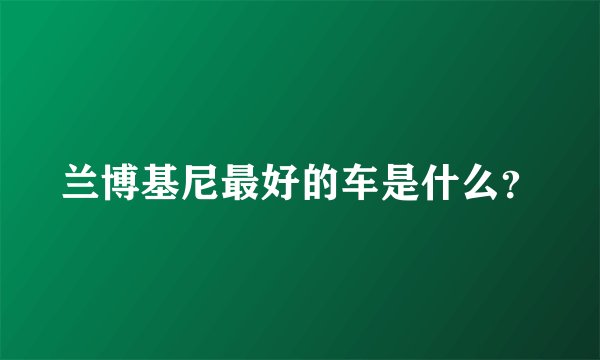 兰博基尼最好的车是什么？