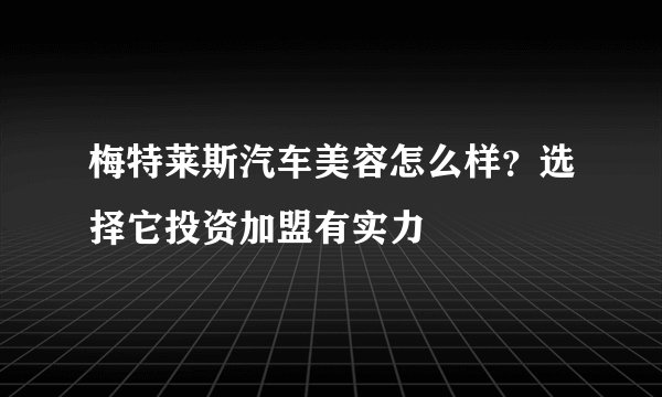 梅特莱斯汽车美容怎么样？选择它投资加盟有实力