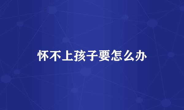 怀不上孩子要怎么办