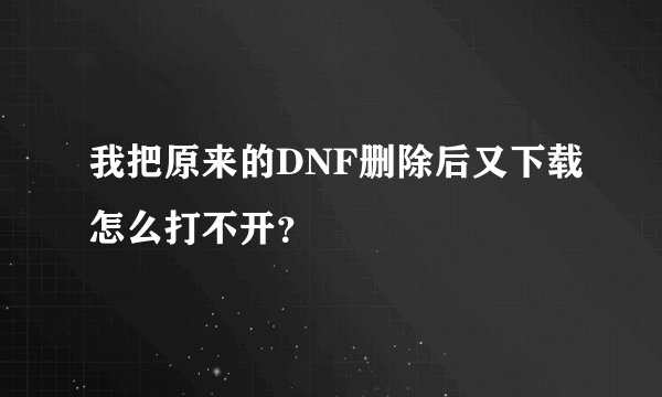 我把原来的DNF删除后又下载怎么打不开?