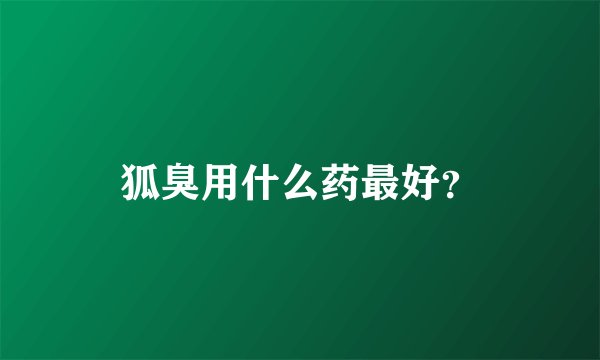 狐臭用什么药最好？
