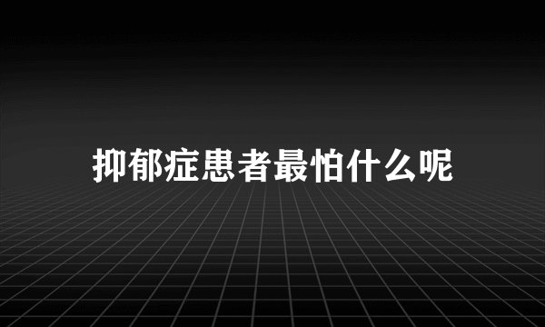 抑郁症患者最怕什么呢