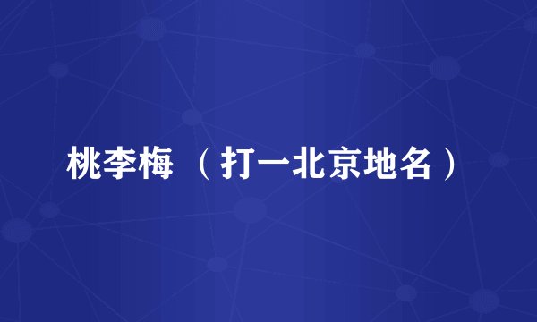 桃李梅 （打一北京地名）