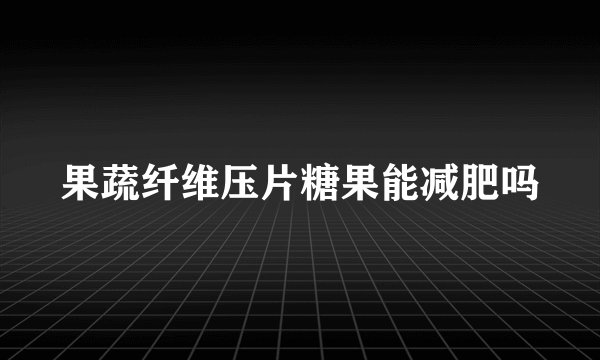 果蔬纤维压片糖果能减肥吗