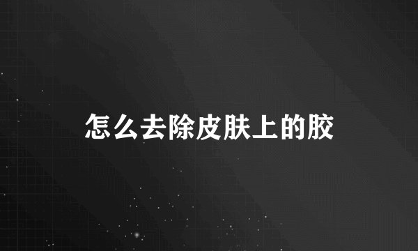 怎么去除皮肤上的胶