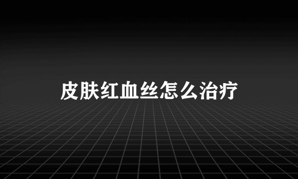 皮肤红血丝怎么治疗