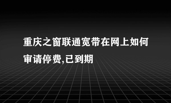 重庆之窗联通宽带在网上如何审请停费,已到期