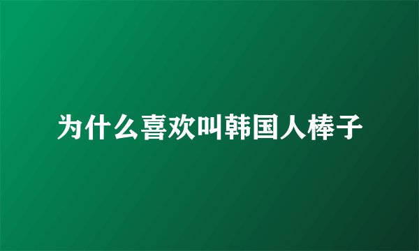 为什么喜欢叫韩国人棒子