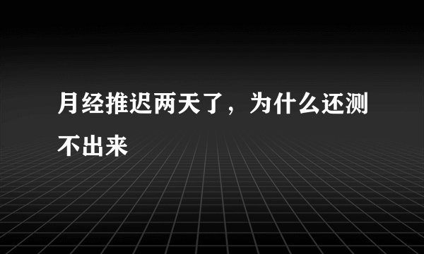 月经推迟两天了,为什么还测不出来