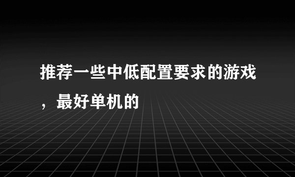 推荐一些中低配置要求的游戏，最好单机的