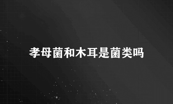 孝母菌和木耳是菌类吗