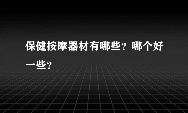 保健按摩器材有哪些？哪个好一些？