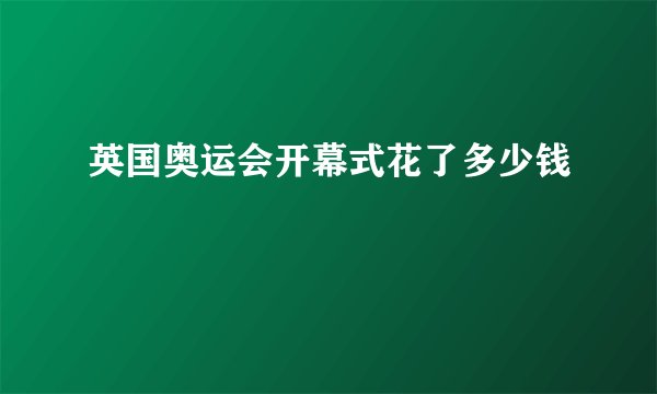 英国奥运会开幕式花了多少钱