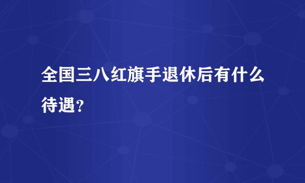 全国三八红旗手退休后有什么待遇？