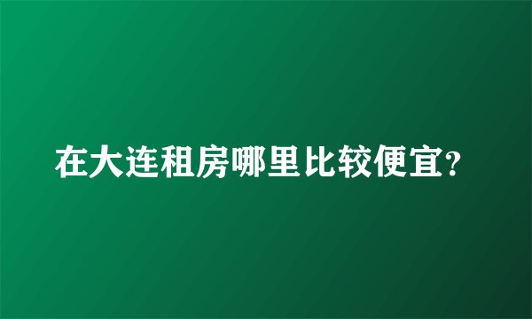 在大连租房哪里比较便宜?