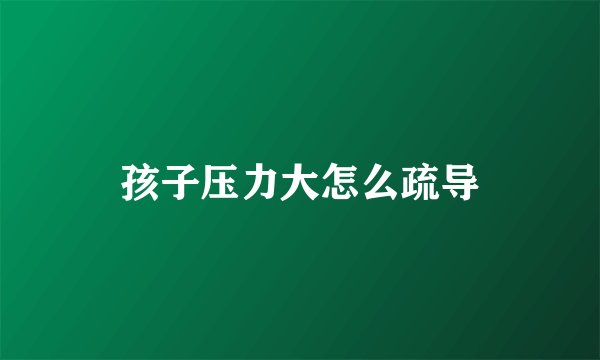 孩子压力大怎么疏导
