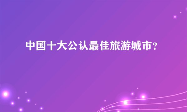 中国十大公认最佳旅游城市？