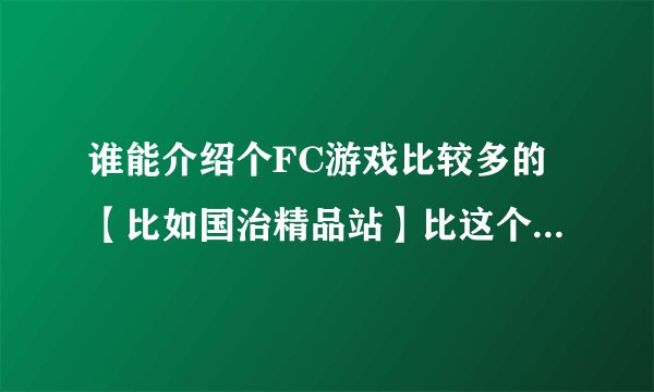 谁能介绍个FC游戏比较多的【比如国治精品站】比这个多就行了 另外介绍点好玩且很难玩的FC游戏!