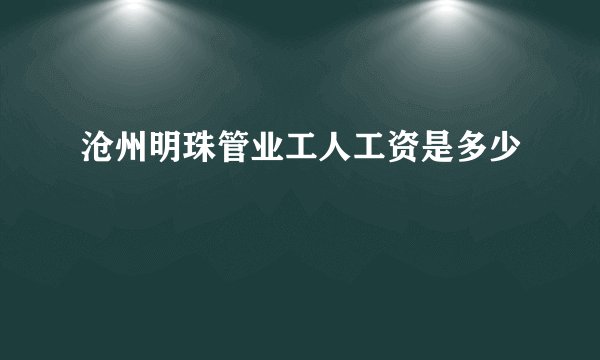 沧州明珠管业工人工资是多少