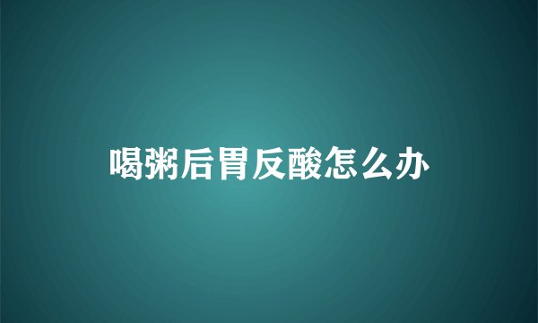 喝粥后胃反酸怎么办