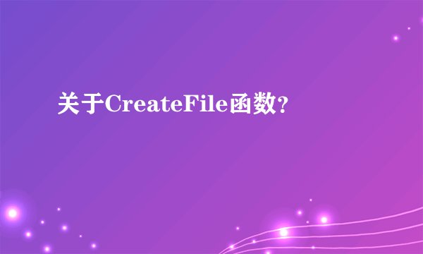 关于CreateFile函数？