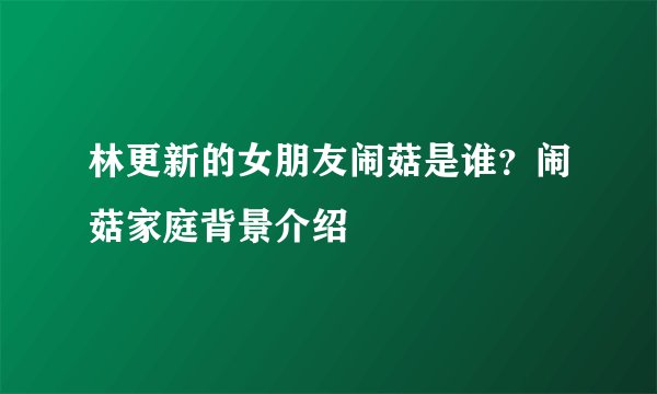 林更新的女朋友闹菇是谁？闹菇家庭背景介绍