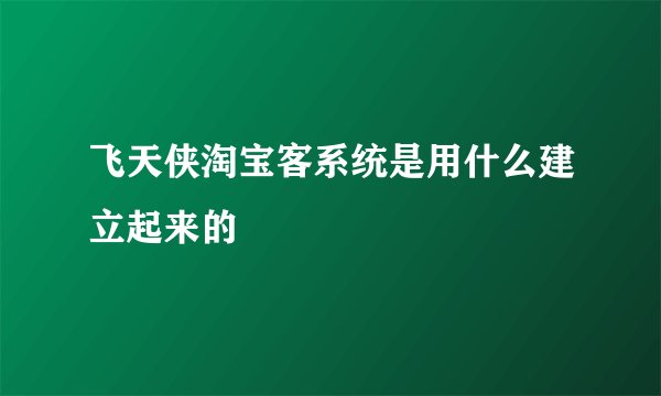 飞天侠淘宝客系统是用什么建立起来的