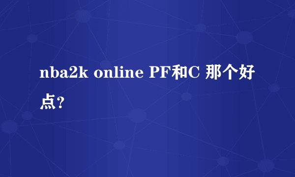 nba2k online PF和C 那个好点？