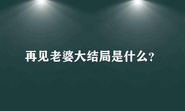 再见老婆大结局是什么？