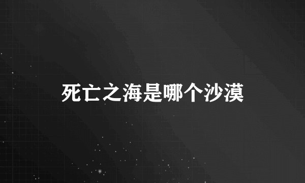 死亡之海是哪个沙漠