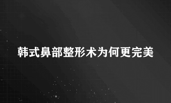 韩式鼻部整形术为何更完美