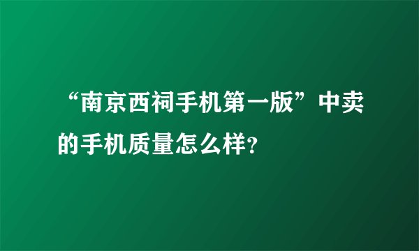 “南京西祠手机第一版”中卖的手机质量怎么样？