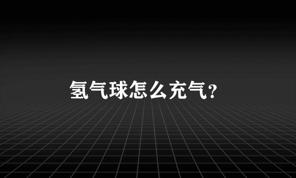 氢气球怎么充气?