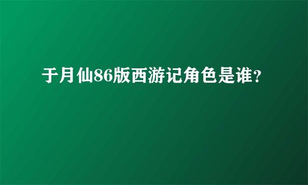于月仙86版西游记角色是谁？