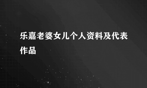 乐嘉老婆女儿个人资料及代表作品