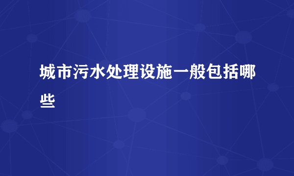 城市污水处理设施一般包括哪些