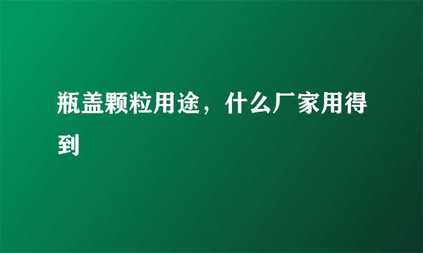 瓶盖颗粒用途,什么厂家用得到